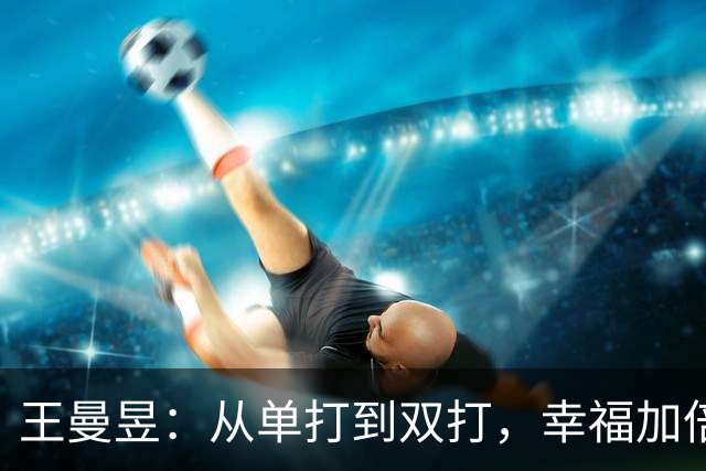 王曼昱：从单打到双打，幸福加倍的冠军之旅